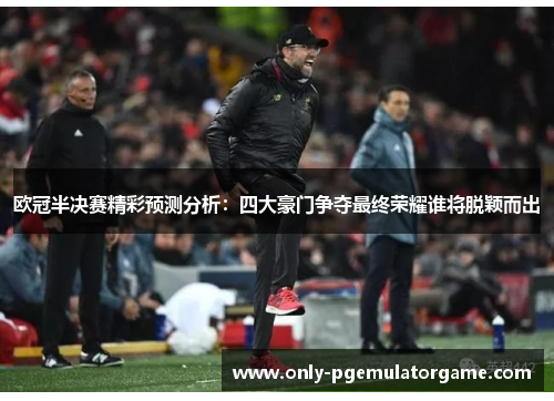 欧冠半决赛精彩预测分析：四大豪门争夺最终荣耀谁将脱颖而出