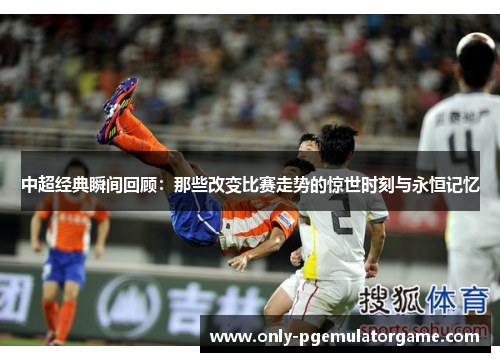 中超经典瞬间回顾：那些改变比赛走势的惊世时刻与永恒记忆
