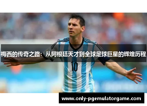 梅西的传奇之路：从阿根廷天才到全球足球巨星的辉煌历程