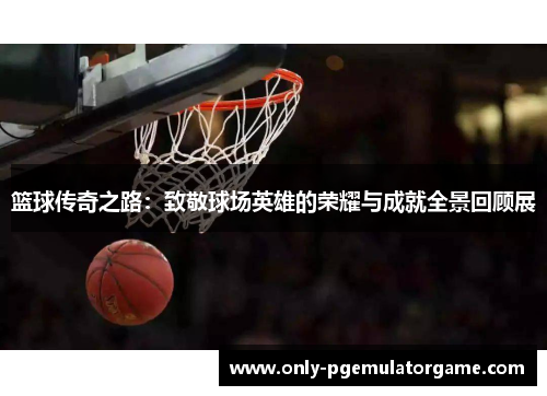 篮球传奇之路：致敬球场英雄的荣耀与成就全景回顾展