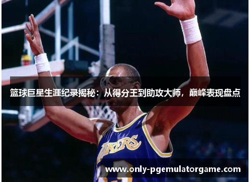 篮球巨星生涯纪录揭秘：从得分王到助攻大师，巅峰表现盘点