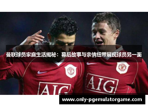 曼联球员家庭生活揭秘：幕后故事与亲情纽带展现球员另一面