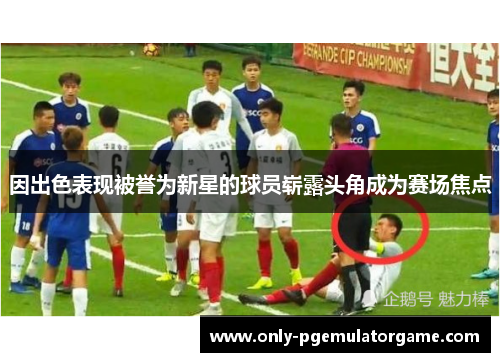 因出色表现被誉为新星的球员崭露头角成为赛场焦点