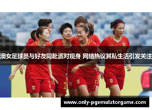 澳女足球员与好友同赴派对现身 网络热议其私生活引发关注