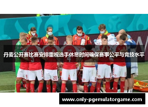 丹麦公开赛比赛安排重视选手休息时间确保赛事公平与竞技水平