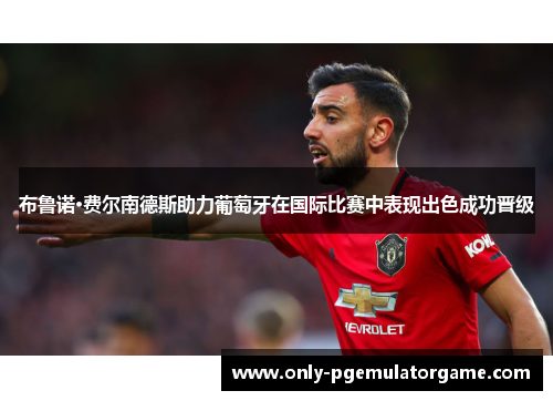 布鲁诺·费尔南德斯助力葡萄牙在国际比赛中表现出色成功晋级