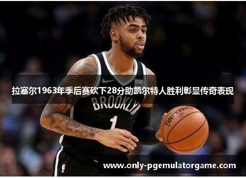 拉塞尔1963年季后赛砍下28分助凯尔特人胜利彰显传奇表现
