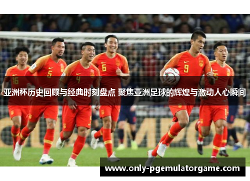 亚洲杯历史回顾与经典时刻盘点 聚焦亚洲足球的辉煌与激动人心瞬间