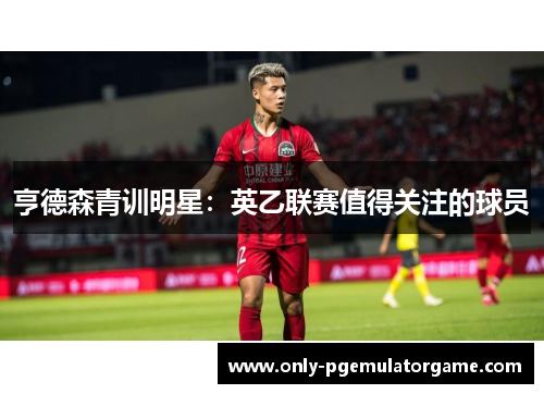 亨德森青训明星：英乙联赛值得关注的球员