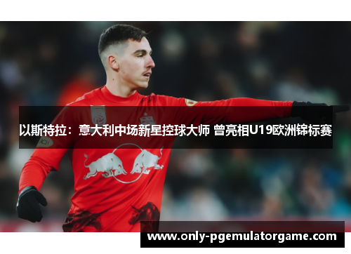 以斯特拉：意大利中场新星控球大师 曾亮相U19欧洲锦标赛