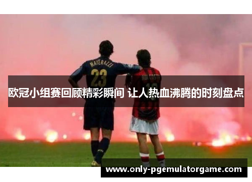 欧冠小组赛回顾精彩瞬间 让人热血沸腾的时刻盘点