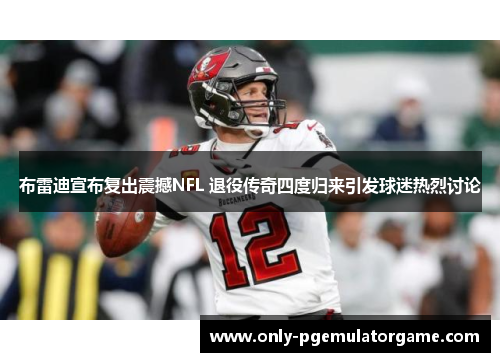 布雷迪宣布复出震撼NFL 退役传奇四度归来引发球迷热烈讨论