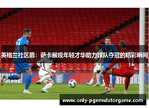 英格兰社区盾：萨卡展现年轻才华助力球队夺冠的精彩瞬间