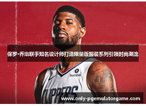 保罗·乔治联手知名设计师打造限量版服装系列引领时尚潮流