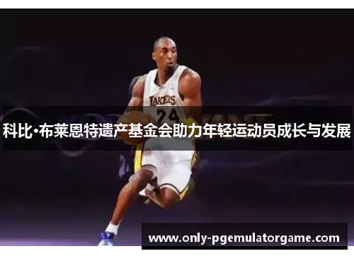 科比·布莱恩特遗产基金会助力年轻运动员成长与发展