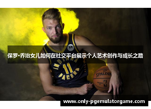 保罗·乔治女儿如何在社交平台展示个人艺术创作与成长之路