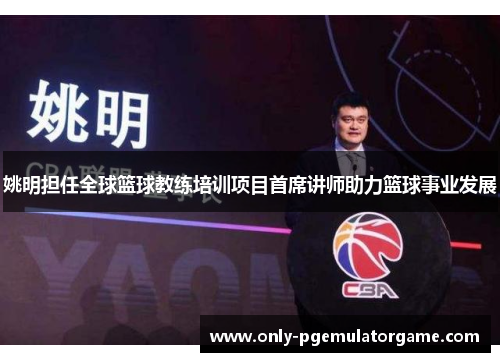 姚明担任全球篮球教练培训项目首席讲师助力篮球事业发展