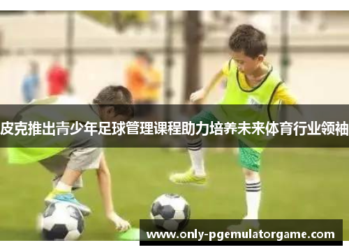 皮克推出青少年足球管理课程助力培养未来体育行业领袖