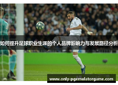如何提升足球职业生涯的个人品牌影响力与发展路径分析