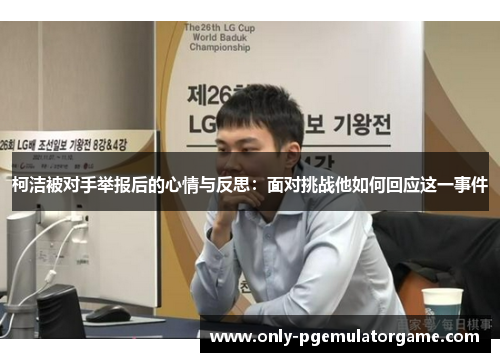 柯洁被对手举报后的心情与反思：面对挑战他如何回应这一事件