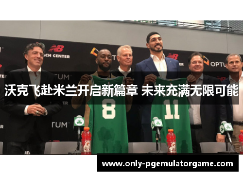 沃克飞赴米兰开启新篇章 未来充满无限可能