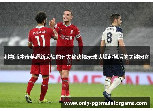 利物浦冲击英超新荣耀的五大秘诀揭示球队崛起背后的关键因素
