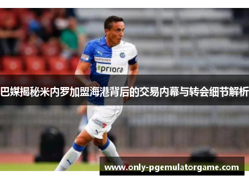 巴媒揭秘米内罗加盟海港背后的交易内幕与转会细节解析