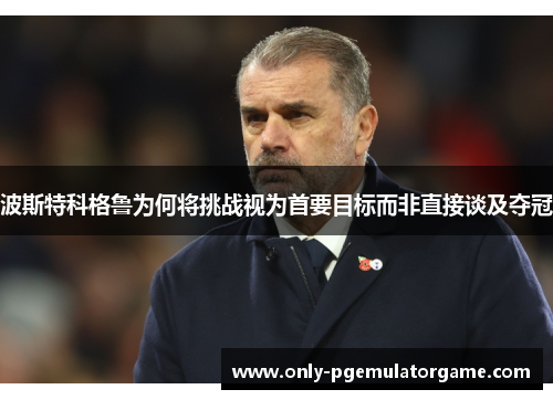 波斯特科格鲁为何将挑战视为首要目标而非直接谈及夺冠