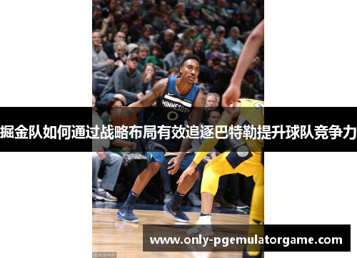 掘金队如何通过战略布局有效追逐巴特勒提升球队竞争力