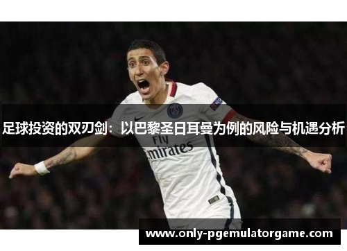 足球投资的双刃剑：以巴黎圣日耳曼为例的风险与机遇分析
