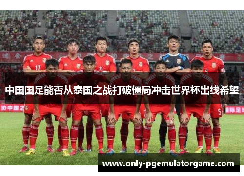 中国国足能否从泰国之战打破僵局冲击世界杯出线希望