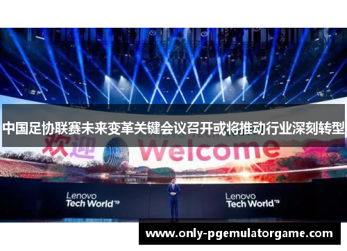 中国足协联赛未来变革关键会议召开或将推动行业深刻转型