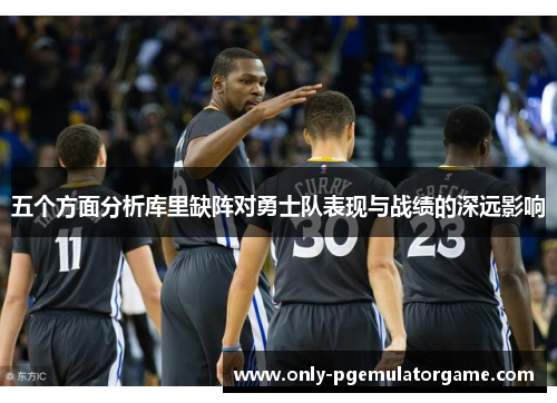 五个方面分析库里缺阵对勇士队表现与战绩的深远影响