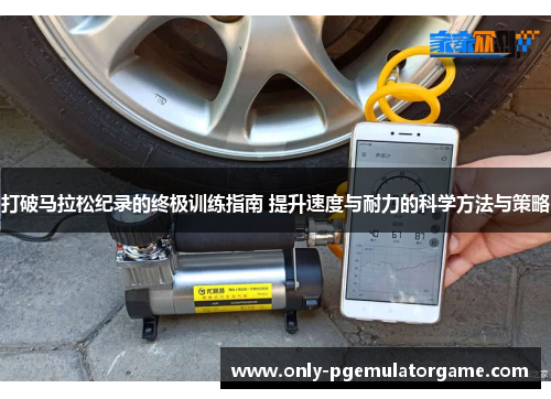 打破马拉松纪录的终极训练指南 提升速度与耐力的科学方法与策略
