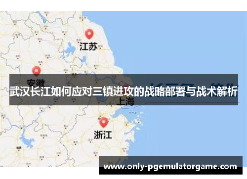 武汉长江如何应对三镇进攻的战略部署与战术解析