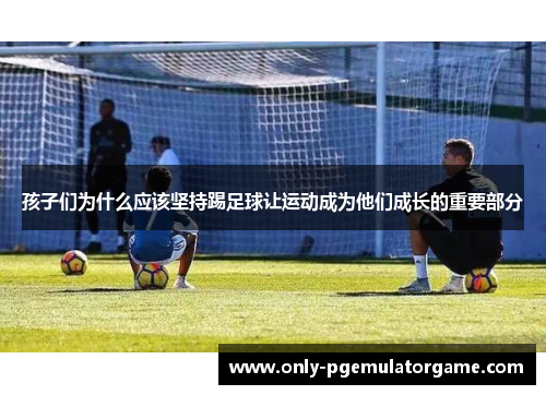 孩子们为什么应该坚持踢足球让运动成为他们成长的重要部分