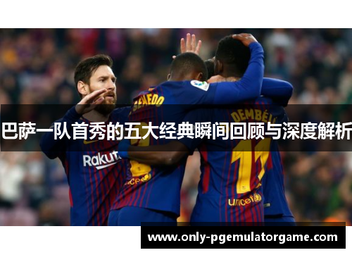 巴萨一队首秀的五大经典瞬间回顾与深度解析
