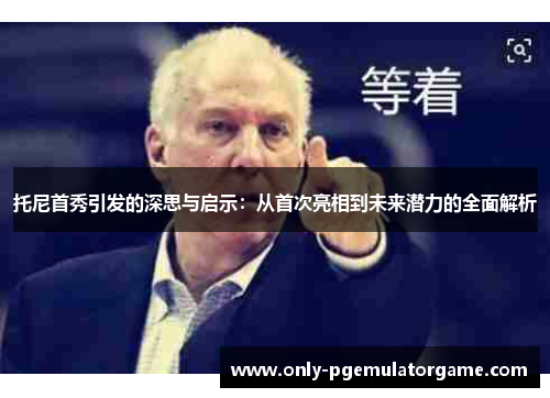 托尼首秀引发的深思与启示：从首次亮相到未来潜力的全面解析