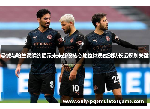 曼城与哈兰德续约揭示未来战役核心地位球员成球队长远规划关键