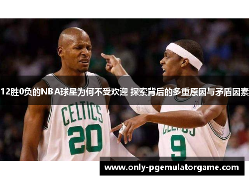 12胜0负的NBA球星为何不受欢迎 探索背后的多重原因与矛盾因素