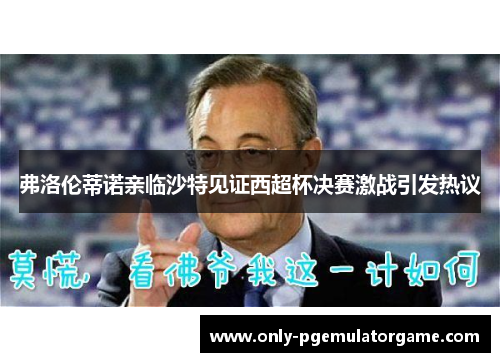 弗洛伦蒂诺亲临沙特见证西超杯决赛激战引发热议