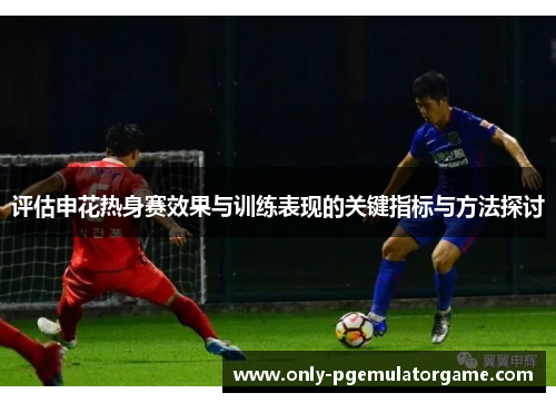 评估申花热身赛效果与训练表现的关键指标与方法探讨