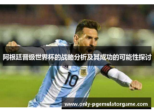 阿根廷晋级世界杯的战略分析及其成功的可能性探讨