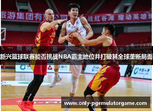 新兴篮球联赛能否挑战NBA霸主地位并打破其全球垄断局面