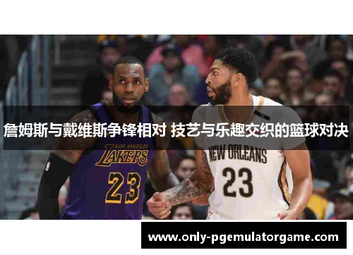 詹姆斯与戴维斯争锋相对 技艺与乐趣交织的篮球对决