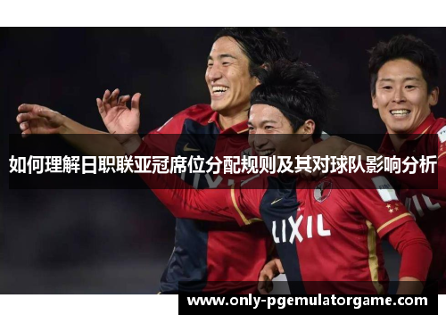 如何理解日职联亚冠席位分配规则及其对球队影响分析
