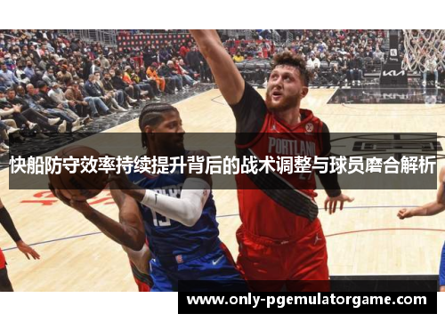 快船防守效率持续提升背后的战术调整与球员磨合解析