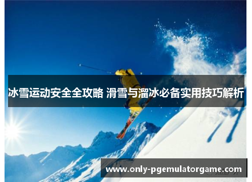 冰雪运动安全全攻略 滑雪与溜冰必备实用技巧解析