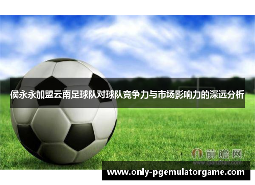 侯永永加盟云南足球队对球队竞争力与市场影响力的深远分析