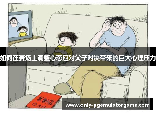 如何在赛场上调整心态应对父子对决带来的巨大心理压力